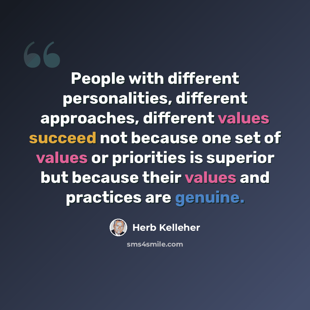 “People with different personalities, different approaches, different values succeed not because one set of values or priorities is superior but because their values and practices are genuine.” quote by Herb Kelleher