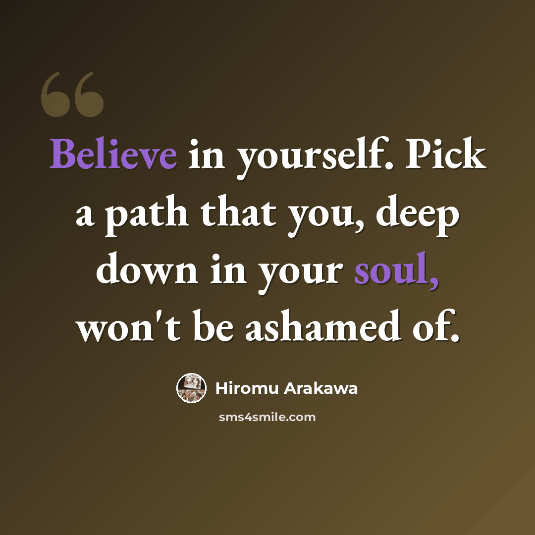 “Believe in yourself. Pick a path that you, deep down in your soul, won't be ashamed of.” quote by Hiromu Arakawa