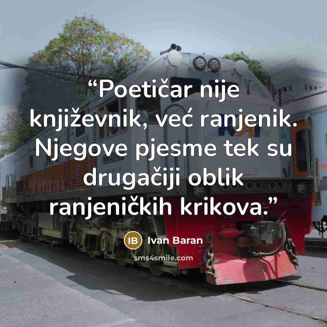 “Poetičar nije književnik, već ranjenik. Njegove pjesme tek su drugačiji oblik ranjeničkih krikova.” quote by Ivan Baran