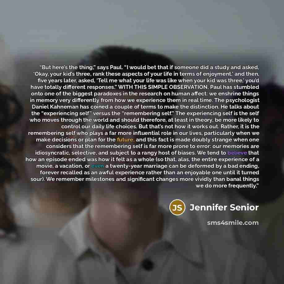 “But here’s the thing,” says Paul. “I would bet that if someone did a study and asked, ‘Okay, your kid’s three, rank these aspects of your life in terms of enjoyment,’ and then, five years later, asked, ‘Tell me what your life was like when your kid was three,’ you’d have totally different…” quote by Jennifer Senior