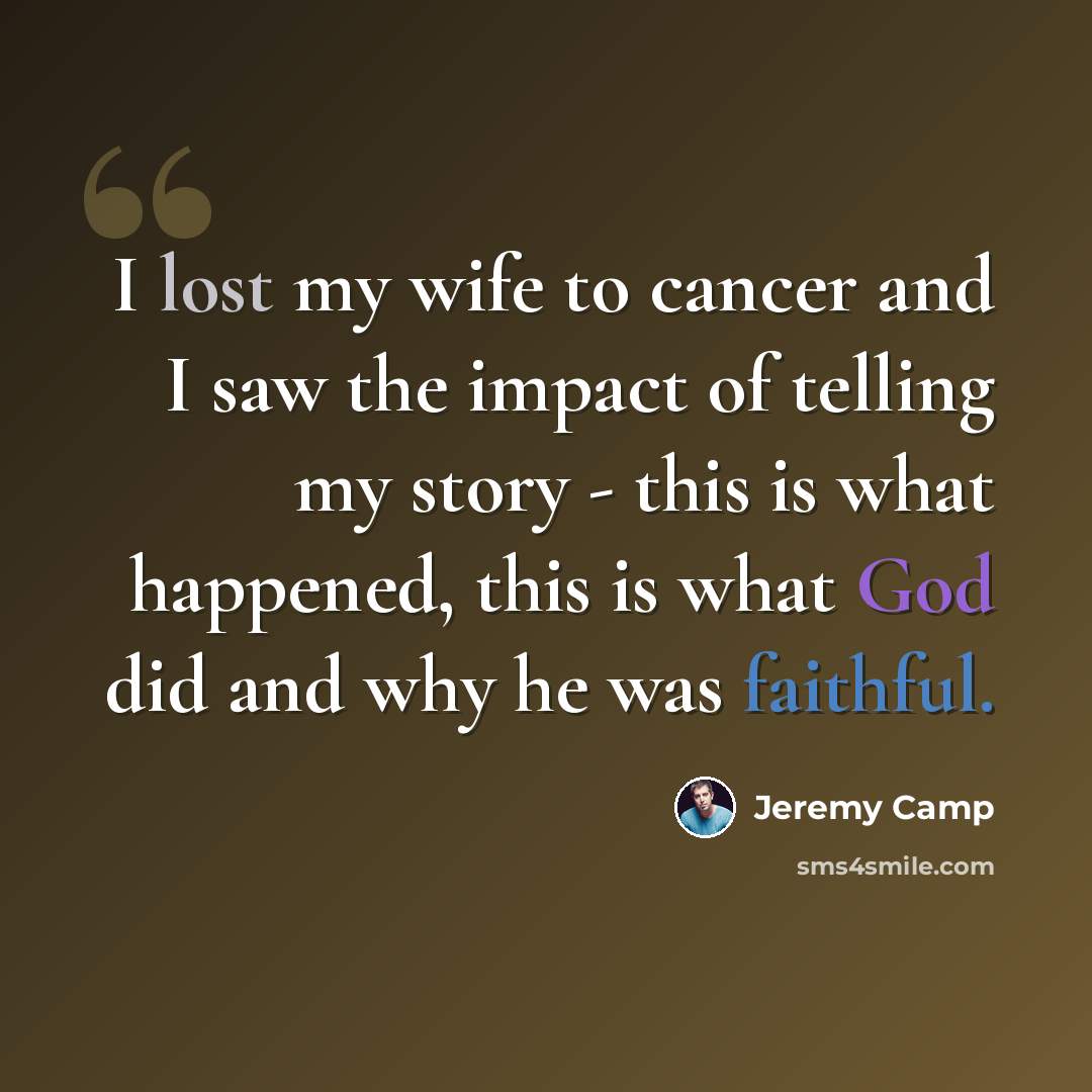 “I lost my wife to cancer and I saw the impact of telling my story - this is what happened, this is what God did and why he was faithful.” quote by Jeremy Camp