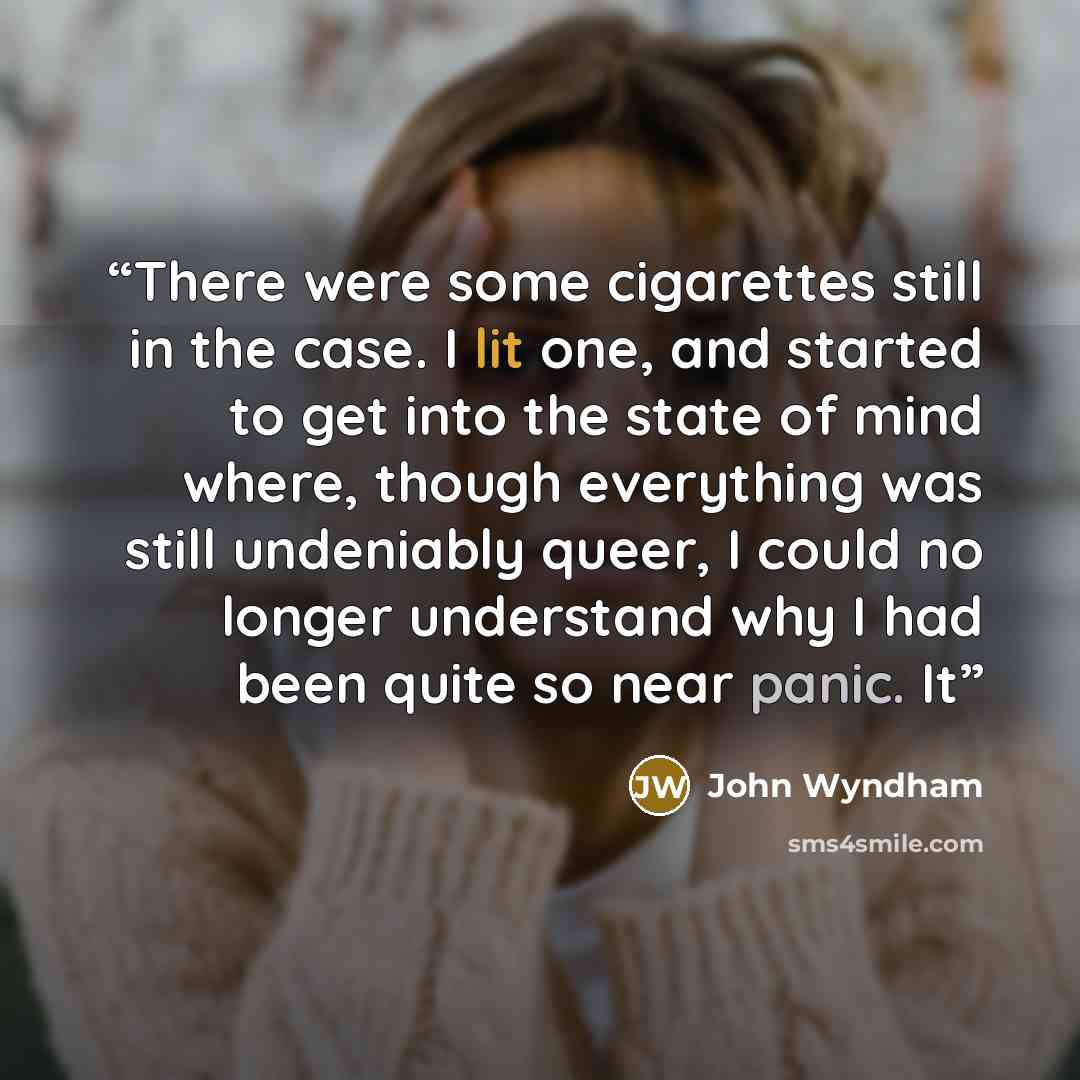 “There were some cigarettes still in the case. I lit one, and started to get into the state of mind where, though everything was still undeniably queer, I could no longer understand why I had been quite so near panic. It” quote by John Wyndham