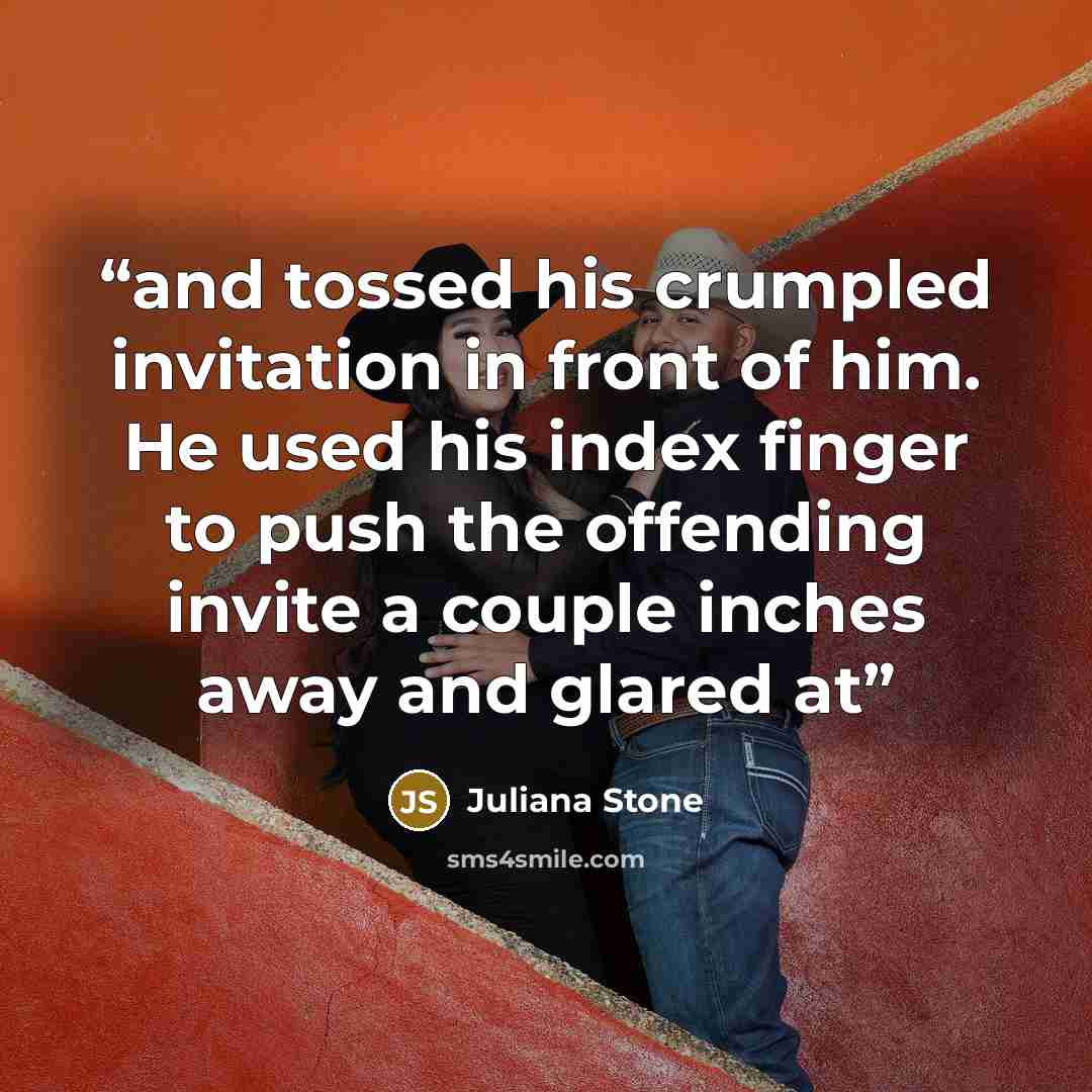 “and tossed his crumpled invitation in front of him. He used his index finger to push the offending invite a couple inches away and glared at” quote by Juliana Stone