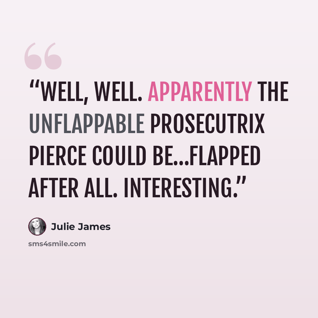 “Well, well. Apparently the unflappable Prosecutrix Pierce could be…flapped after all. Interesting.” quote by Julie James