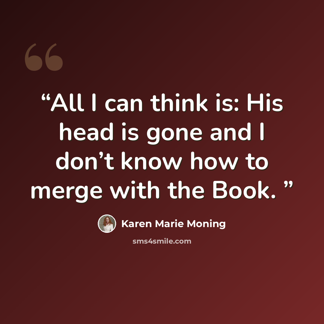 “All I can think is: His head is gone and I don’t know how to merge with the Book.” quote by Karen Marie Moning
