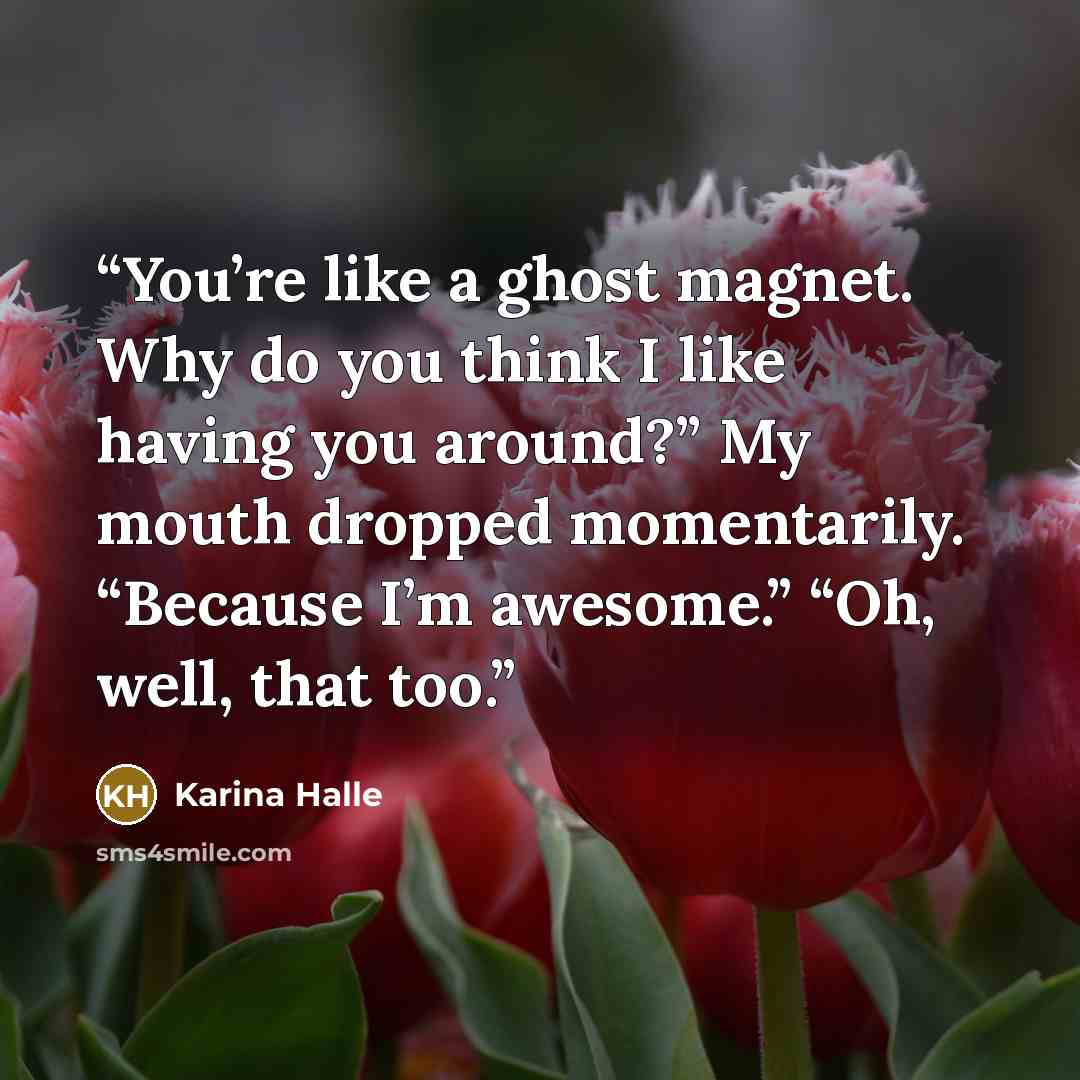 “You’re like a ghost magnet. Why do you think I like having you around?” My mouth dropped momentarily. “Because I’m awesome.” “Oh, well, that too.” quote by Karina Halle
