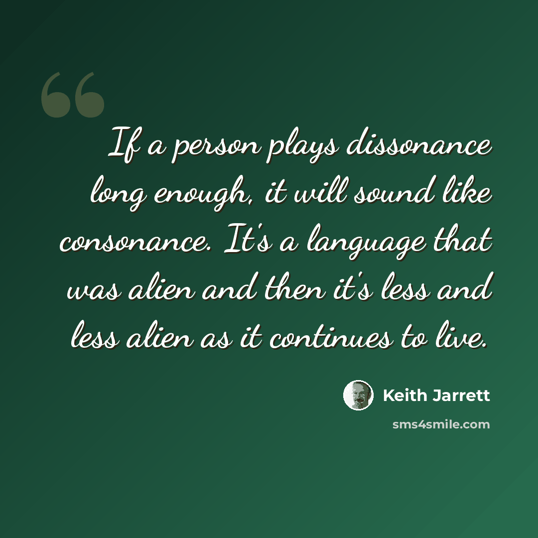 “If a person plays dissonance long enough, it will sound like consonance. It's a language that was alien and then it's less and less alien as it continues to live.” quote by Keith Jarrett