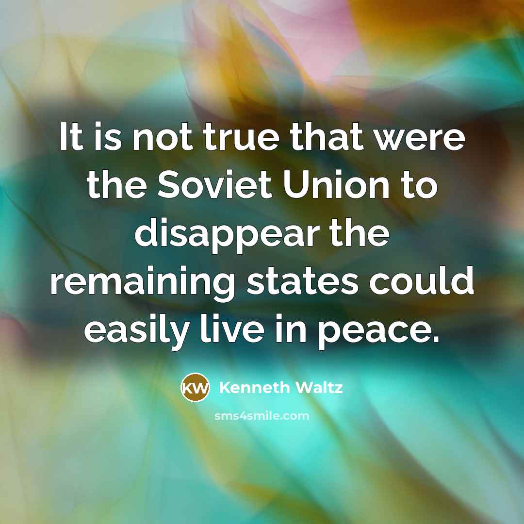 “It is not true that were the Soviet Union to disappear the remaining states could easily live in peace.” quote by Kenneth Waltz