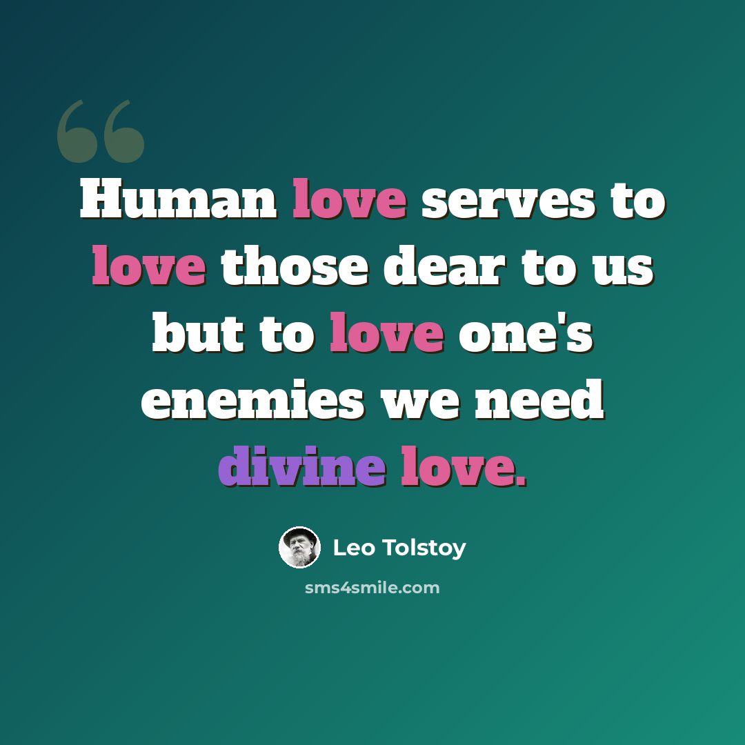 “Human love serves to love those dear to us but to love one's enemies we need divine love.” quote by Leo Tolstoy