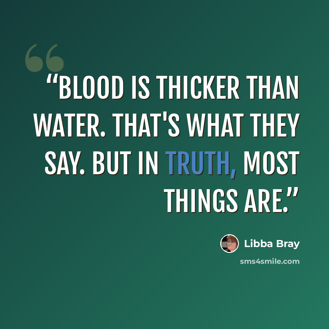 “Blood is thicker than water. That's what they say. But in truth, most things are.” quote by Libba Bray