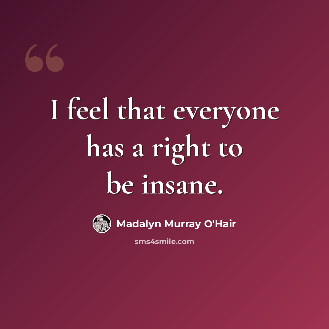 “I feel that everyone has a right to be insane.” quote by Madalyn Murray O'Hair
