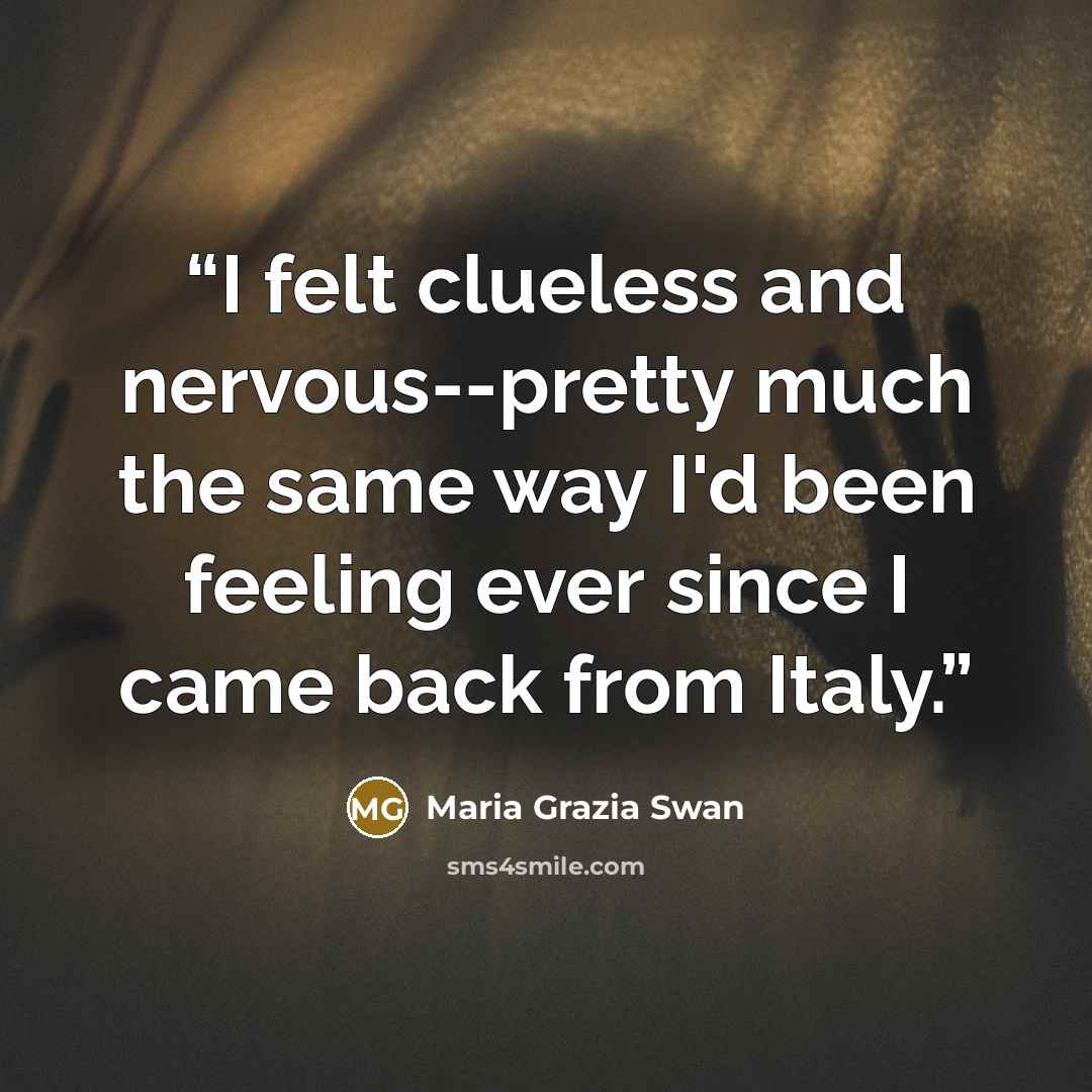 “I felt clueless and nervous--pretty much the same way I'd been feeling ever since I came back from Italy.” quote by Maria Grazia Swan