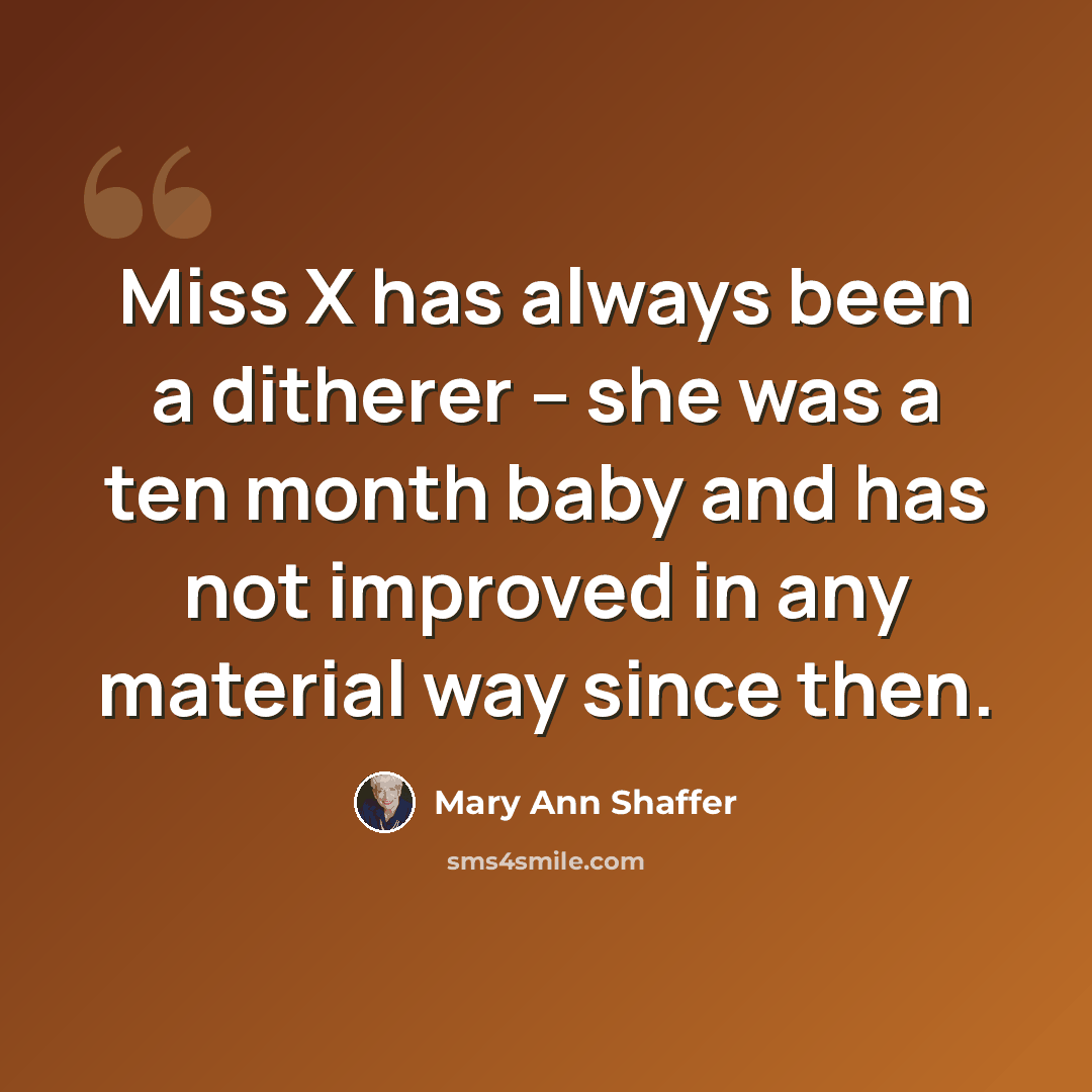 “Miss X has always been a ditherer -- she was a ten month baby and has not improved in any material way since then.” quote by Mary Ann Shaffer