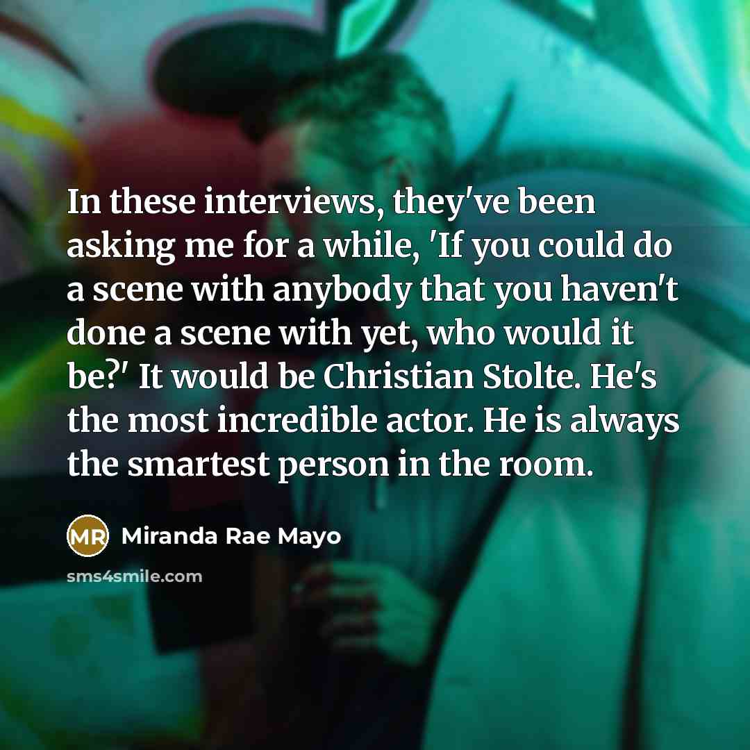 “In these interviews, they've been asking me for a while, 'If you could do a scene with anybody that you haven't done a scene with yet, who would it be?' It would be Christian Stolte. He's the most incredible actor. He is always the smartest person in the room.” quote by Miranda Rae Mayo