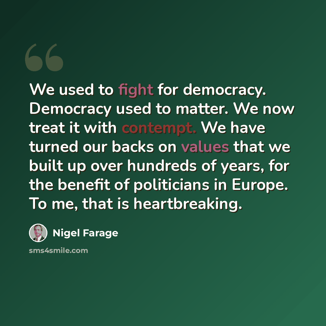 “We used to fight for democracy. Democracy used to matter. We now treat it with contempt. We have turned our backs on values that we built up over hundreds of years, for the benefit of politicians in Europe. To me, that is heartbreaking.” quote by Nigel Farage