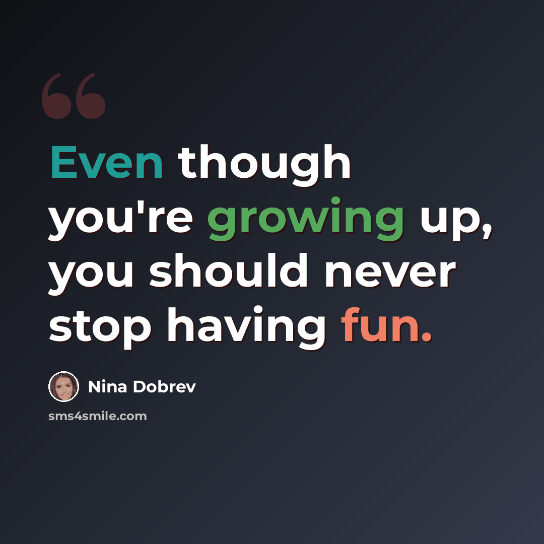 “Even though you're growing up, you should never stop having fun.” quote by Nina Dobrev
