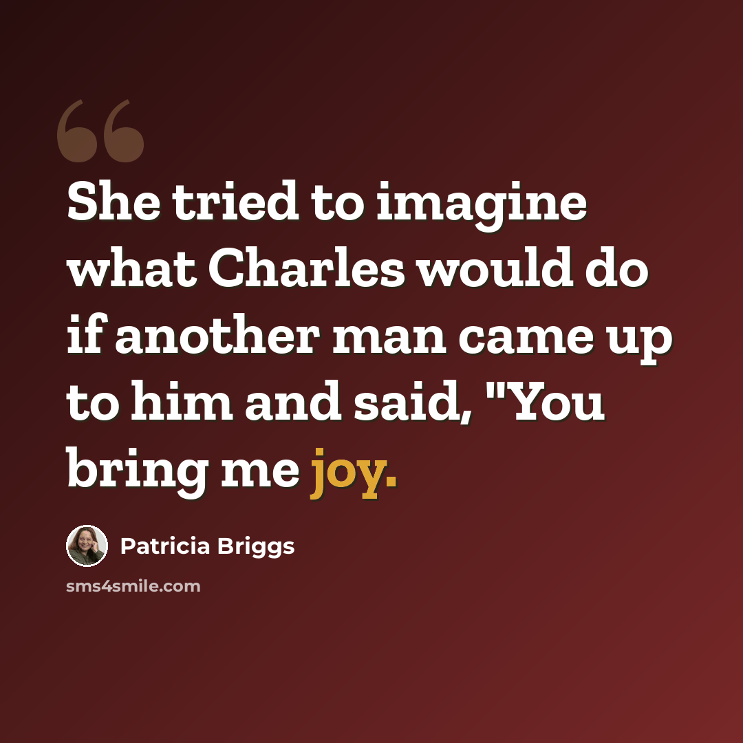“She tried to imagine what Charles would do if another man came up to him and said, "You bring me joy.” quote by Patricia Briggs