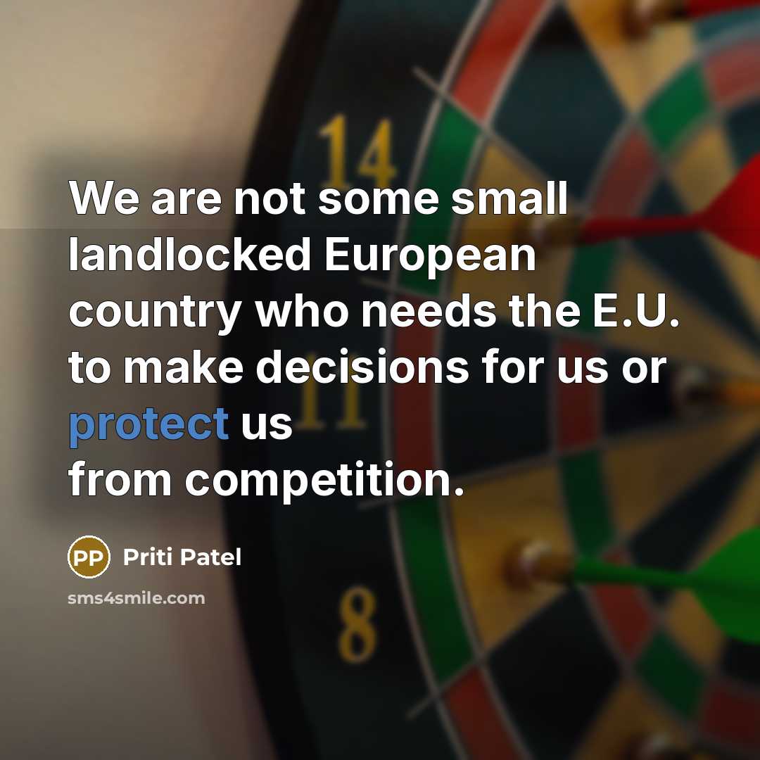 “We are not some small landlocked European country who needs the E.U. to make decisions for us or protect us from competition.” quote by Priti Patel