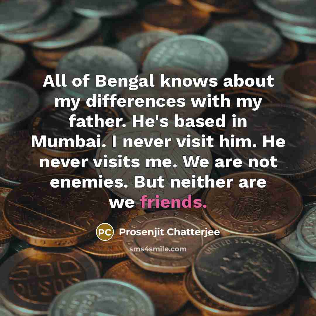 “All of Bengal knows about my differences with my father. He's based in Mumbai. I never visit him. He never visits me. We are not enemies. But neither are we friends.” quote by Prosenjit Chatterjee