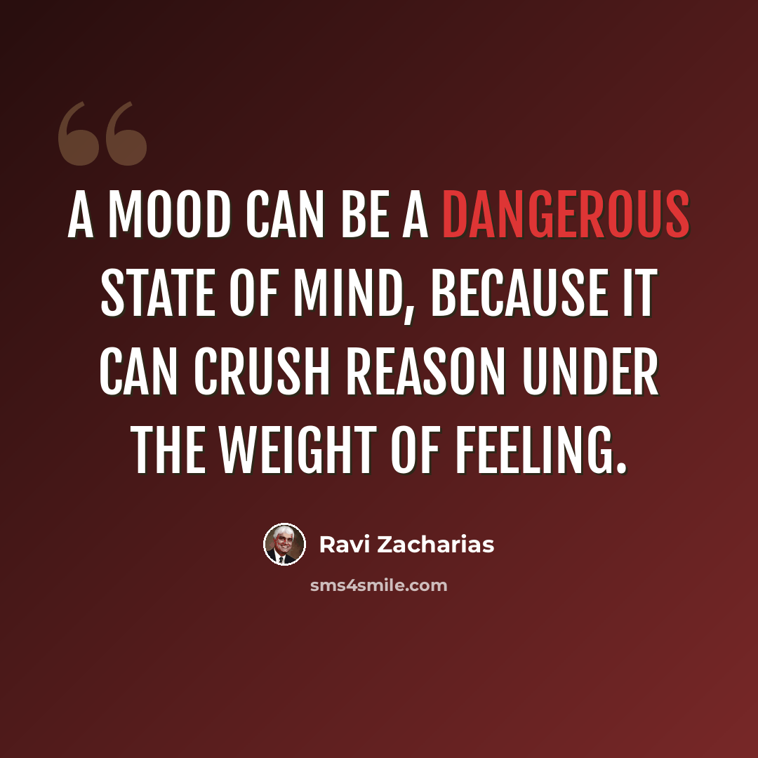 “A mood can be a dangerous state of mind, because it can crush reason under the weight of feeling.” quote by Ravi Zacharias