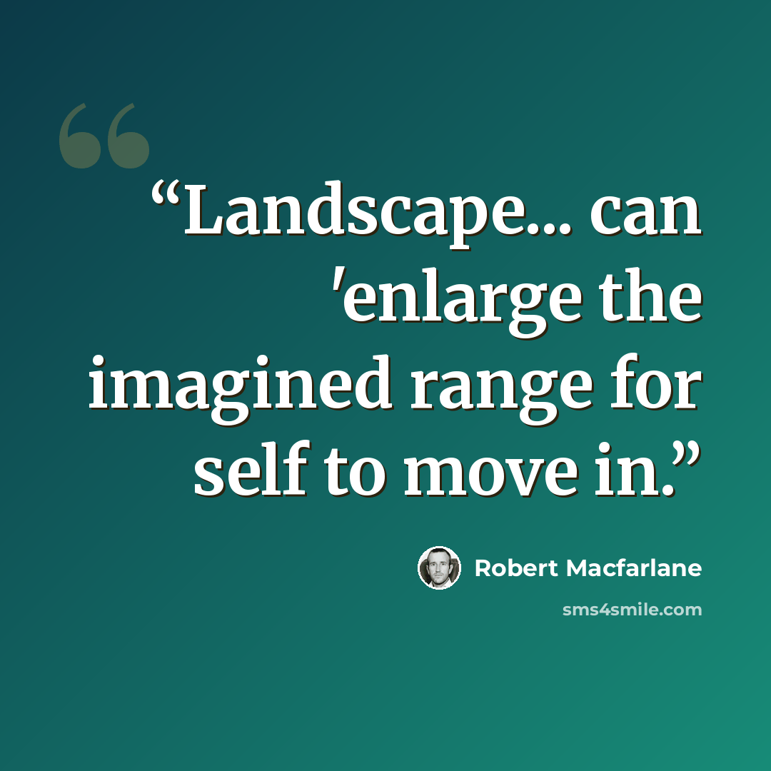“Landscape... can 'enlarge the imagined range for self to move in.” quote by Robert Macfarlane