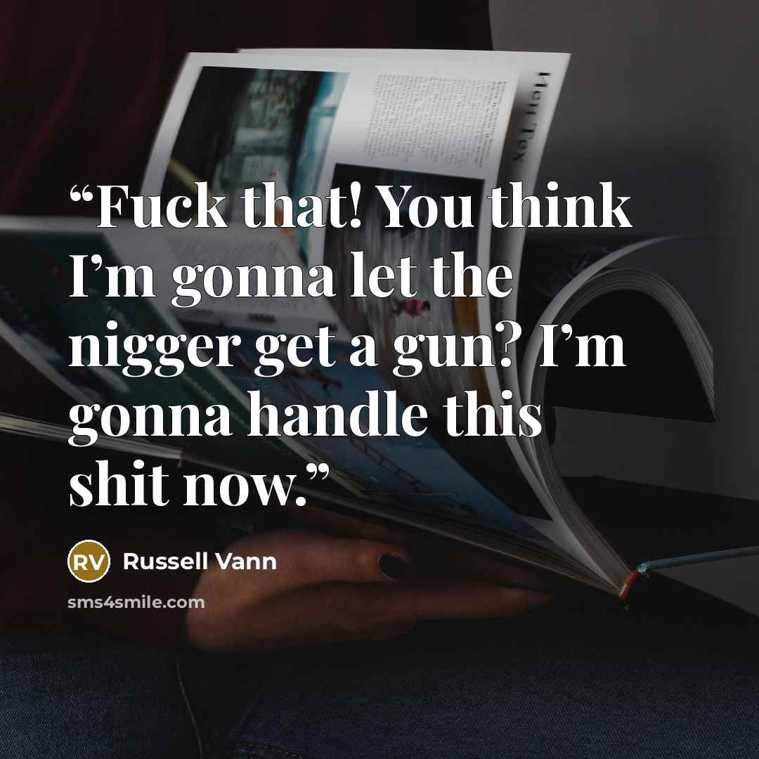 “Fuck that! You think I’m gonna let the nigger get a gun? I’m gonna handle this shit now.” quote by Russell Vann