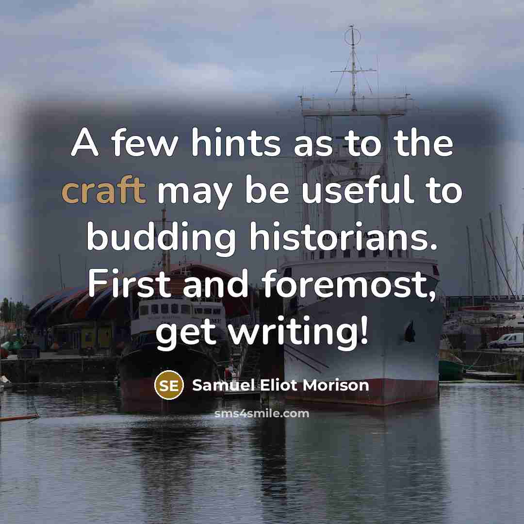 “A few hints as to the craft may be useful to budding historians. First and foremost, get writing!” quote by Samuel Eliot Morison
