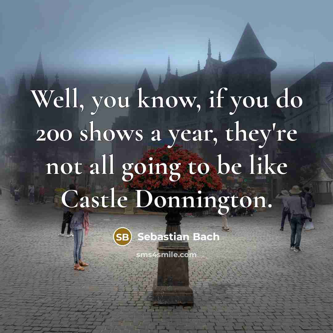 “Well, you know, if you do 200 shows a year, they're not all going to be like Castle Donnington.” quote by Sebastian Bach