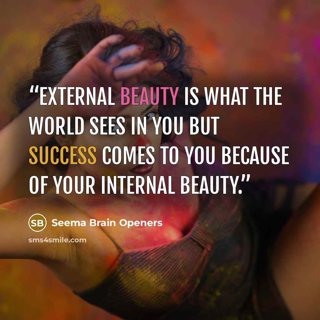 “External beauty is what the world sees in you but success comes to you because of your internal beauty.” quote by Seema Brain Openers