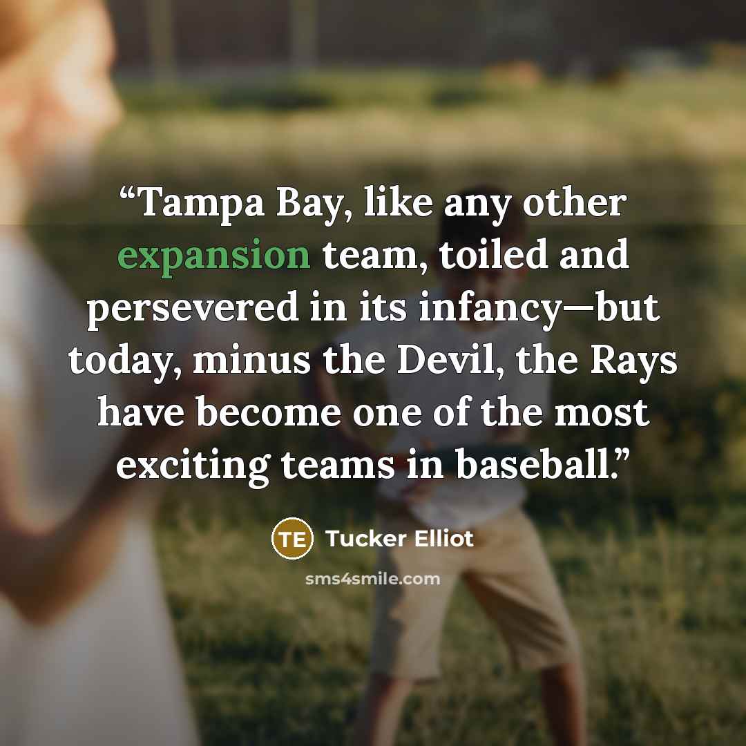 “Tampa Bay, like any other expansion team, toiled and persevered in its infancy—but today, minus the Devil, the Rays have become one of the most exciting teams in baseball.” quote by Tucker Elliot