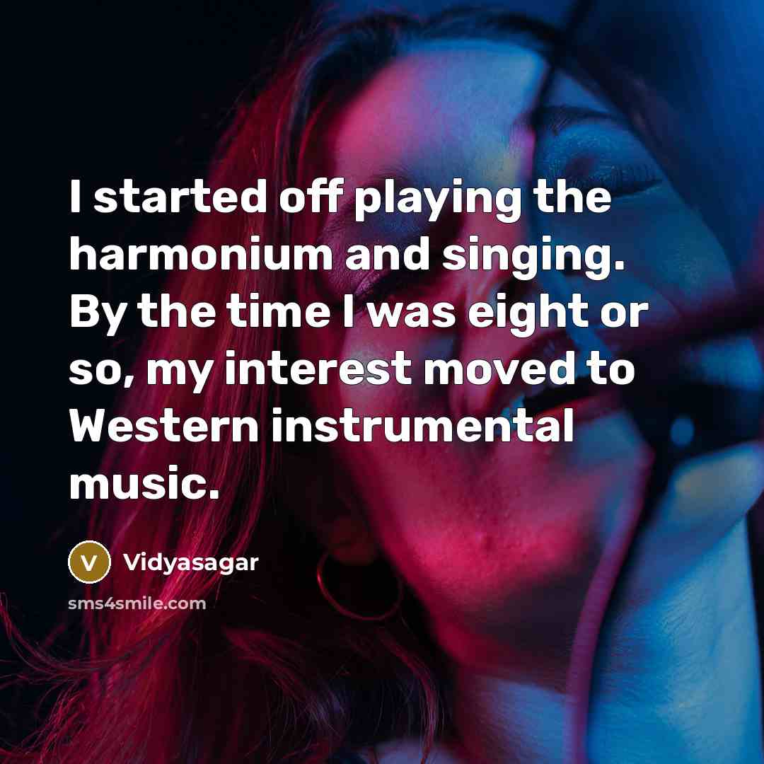 “I started off playing the harmonium and singing. By the time I was eight or so, my interest moved to Western instrumental music.” quote by Vidyasagar