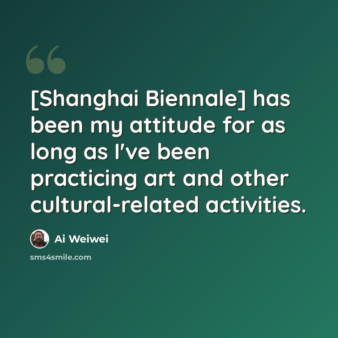 “[Shanghai Biennale] has been my attitude for as long as I've been practicing art and other cultural-related activities.” quote by Ai Weiwei