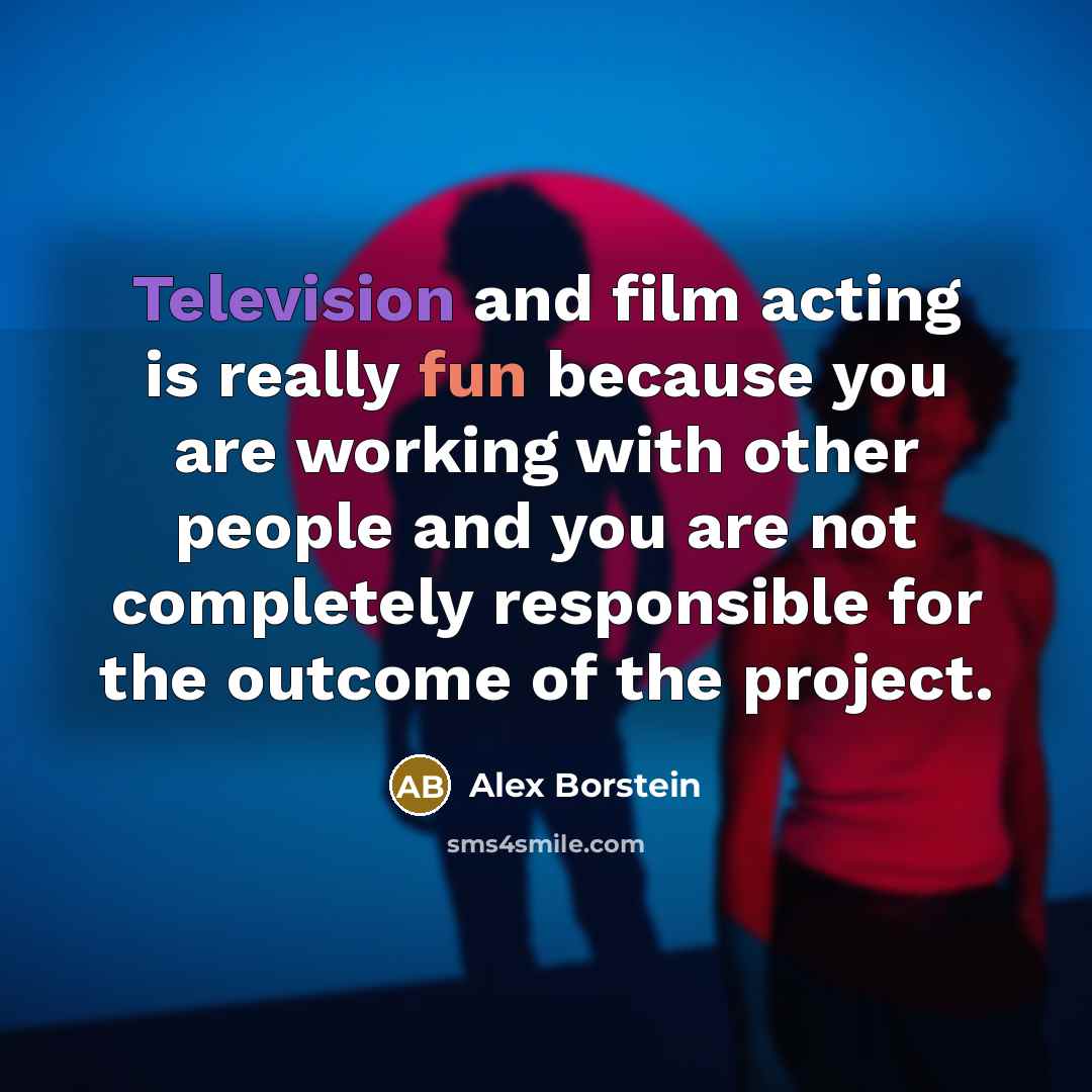 “Television and film acting is really fun because you are working with other people and you are not completely responsible for the outcome of the project.” quote by Alex Borstein