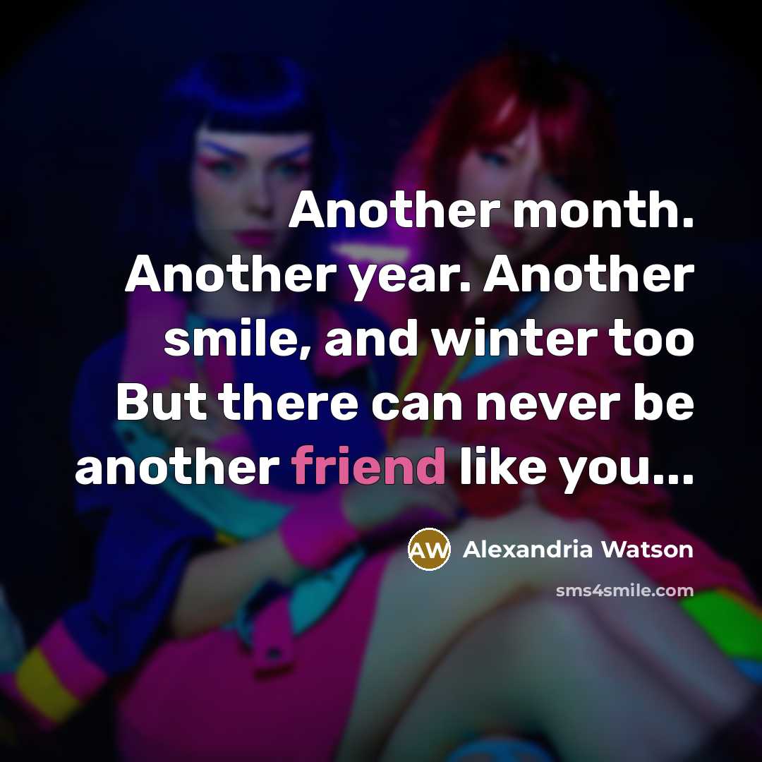 “Another month. Another year. Another smile, and winter too But there can never be another friend like you...” quote by Alexandria Watson