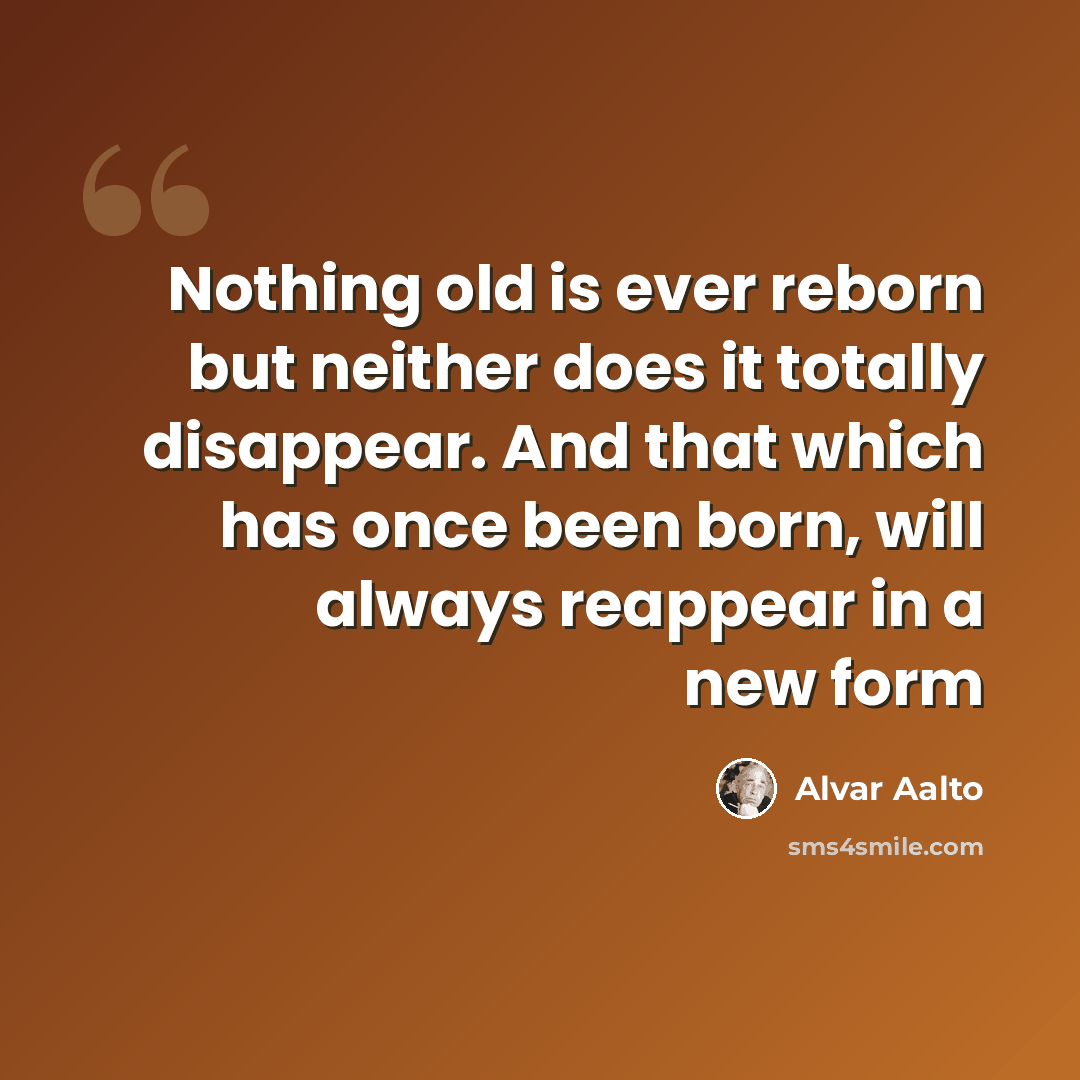“Nothing old is ever reborn but neither does it totally disappear. And that which has once been born, will always reappear in a new form” quote by Alvar Aalto