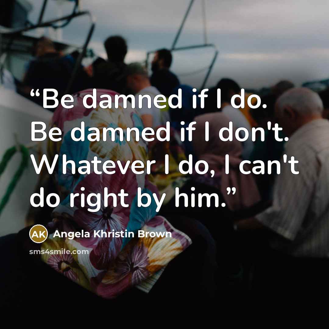 “Be damned if I do. Be damned if I don't. Whatever I do, I can't do right by him.” quote by Angela Khristin Brown