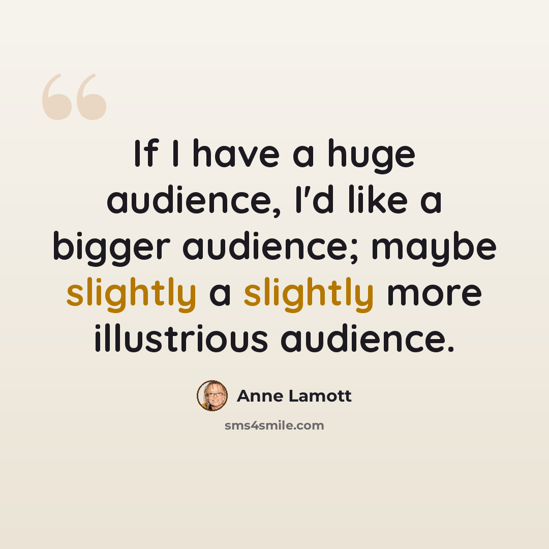 “If I have a huge audience, I'd like a bigger audience; maybe slightly a slightly more illustrious audience.” quote by Anne Lamott