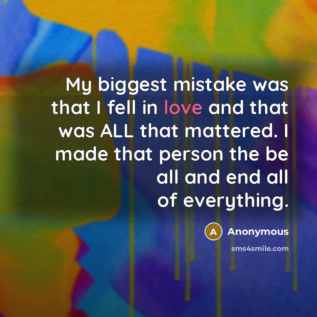 “My biggest mistake was that I fell in love and that was ALL that mattered. I made that person the be all and end all of everything.” quote by Anonymous
