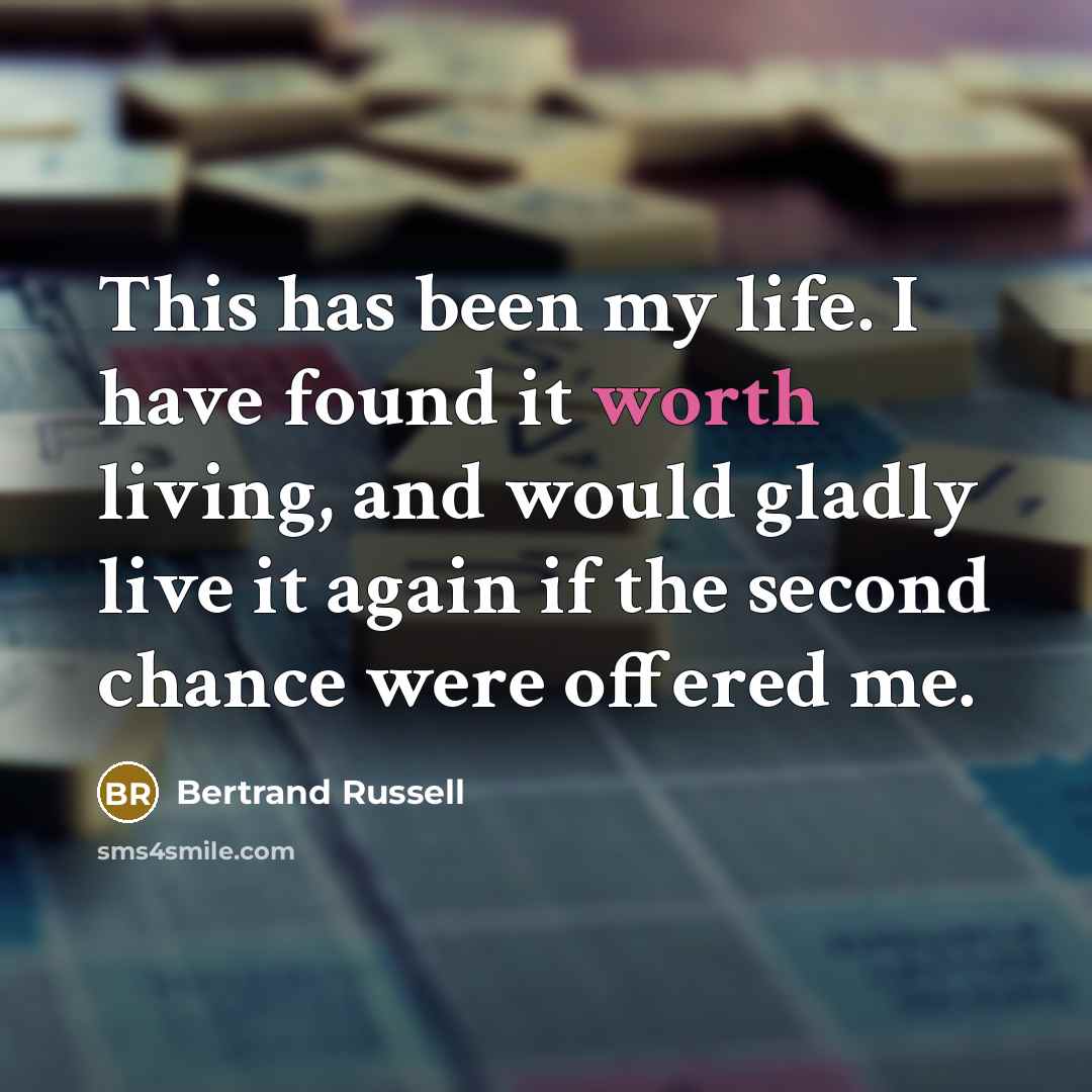 “This has been my life. I have found it worth living, and would gladly live it again if the second chance were offered me.” quote by Bertrand Russell