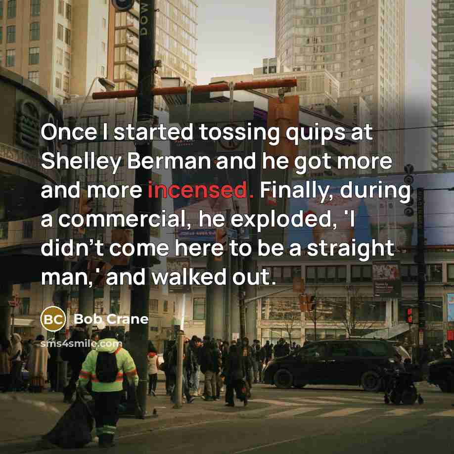 “Once I started tossing quips at Shelley Berman and he got more and more incensed. Finally, during a commercial, he exploded, 'I didn't come here to be a straight man,' and walked out.” quote by Bob Crane