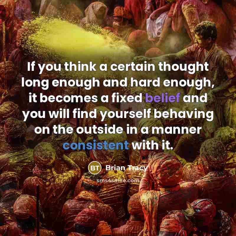 “If you think a certain thought long enough and hard enough, it becomes a fixed belief and you will find yourself behaving on the outside in a manner consistent with it.” quote by Brian Tracy
