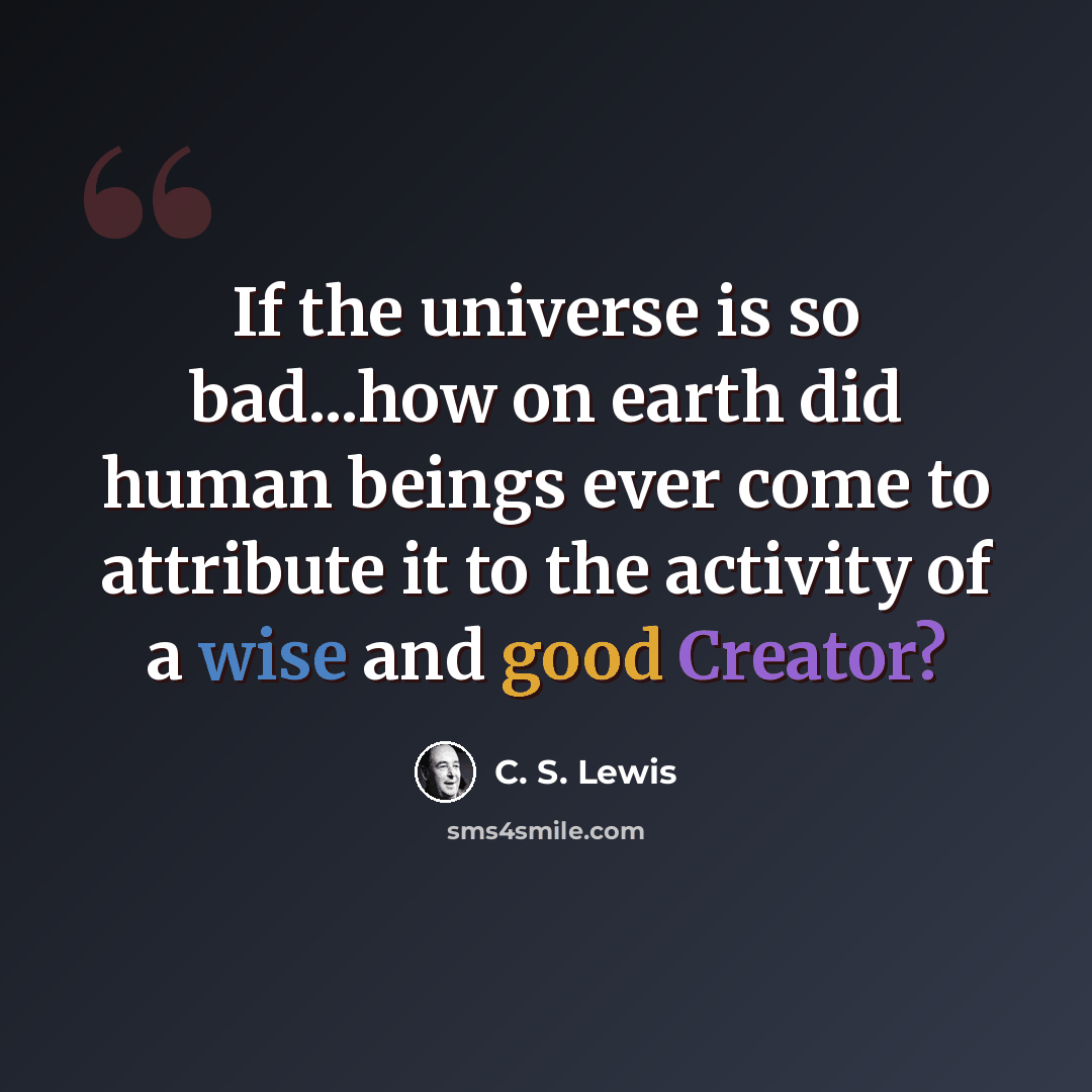 “If the universe is so bad...how on earth did human beings ever come to attribute it to the activity of a wise and good Creator?” quote by C. S. Lewis