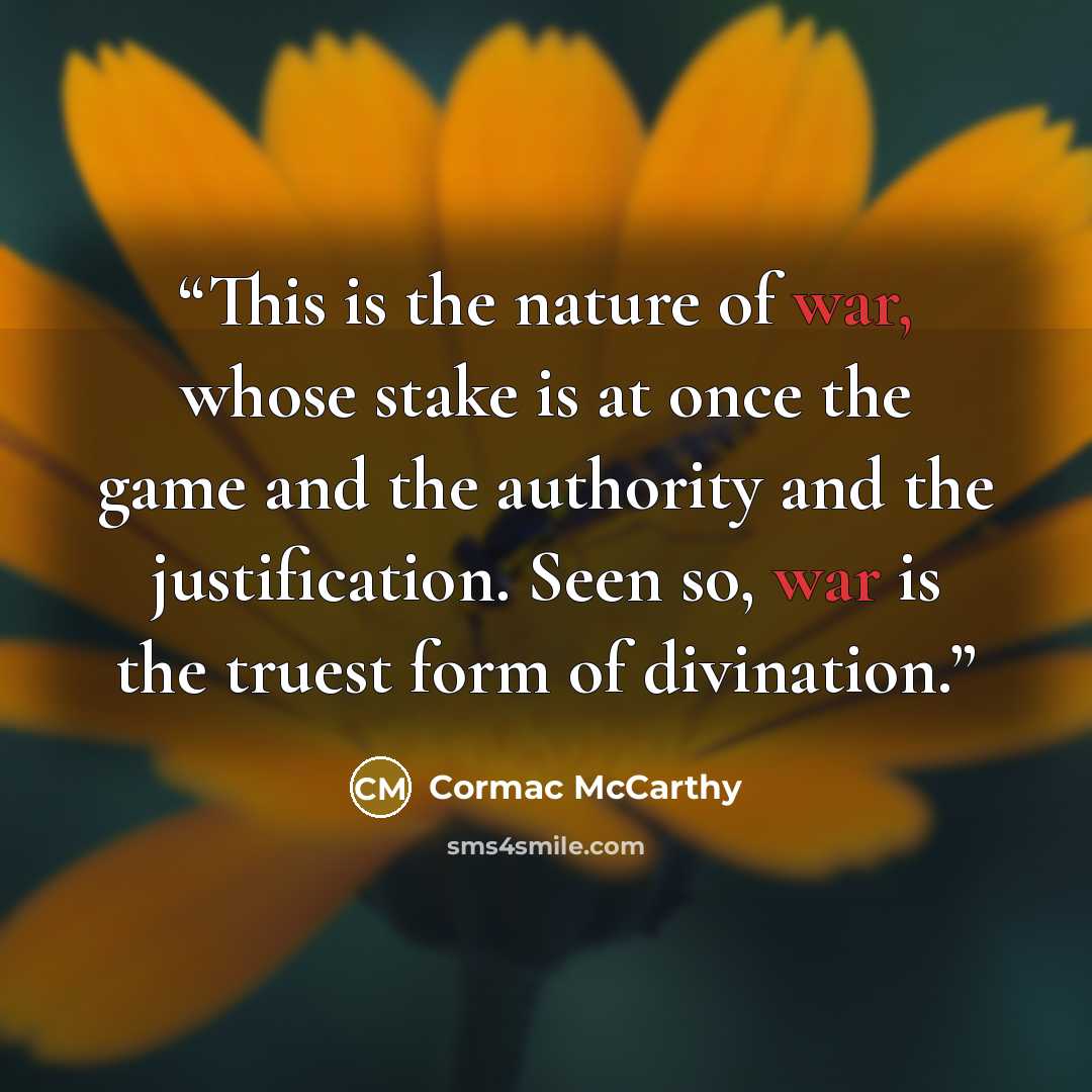 “This is the nature of war, whose stake is at once the game and the authority and the justification. Seen so, war is the truest form of divination.” quote by Cormac McCarthy