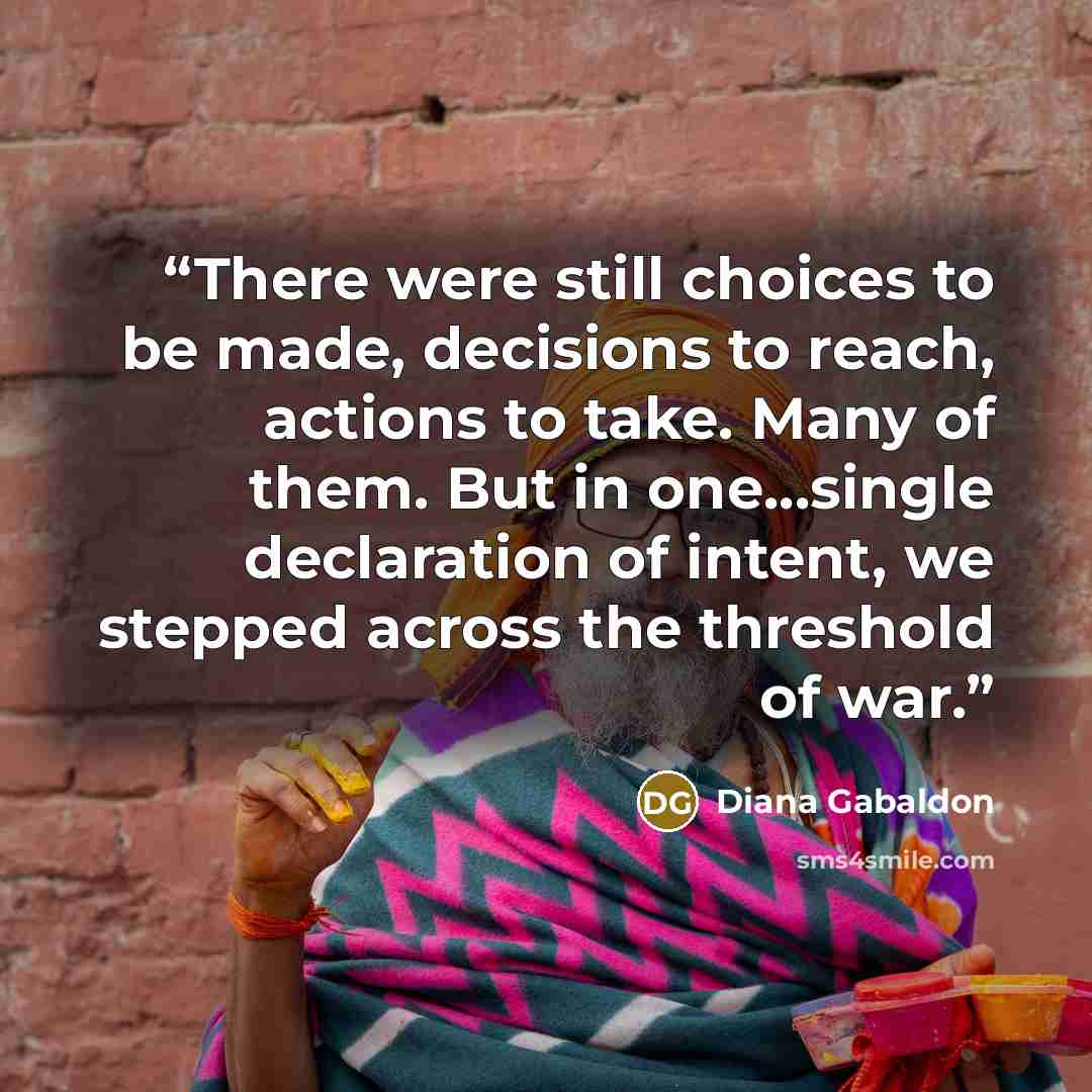 “There were still choices to be made, decisions to reach, actions to take. Many of them. But in one...single declaration of intent, we stepped across the threshold of war.” quote by Diana Gabaldon