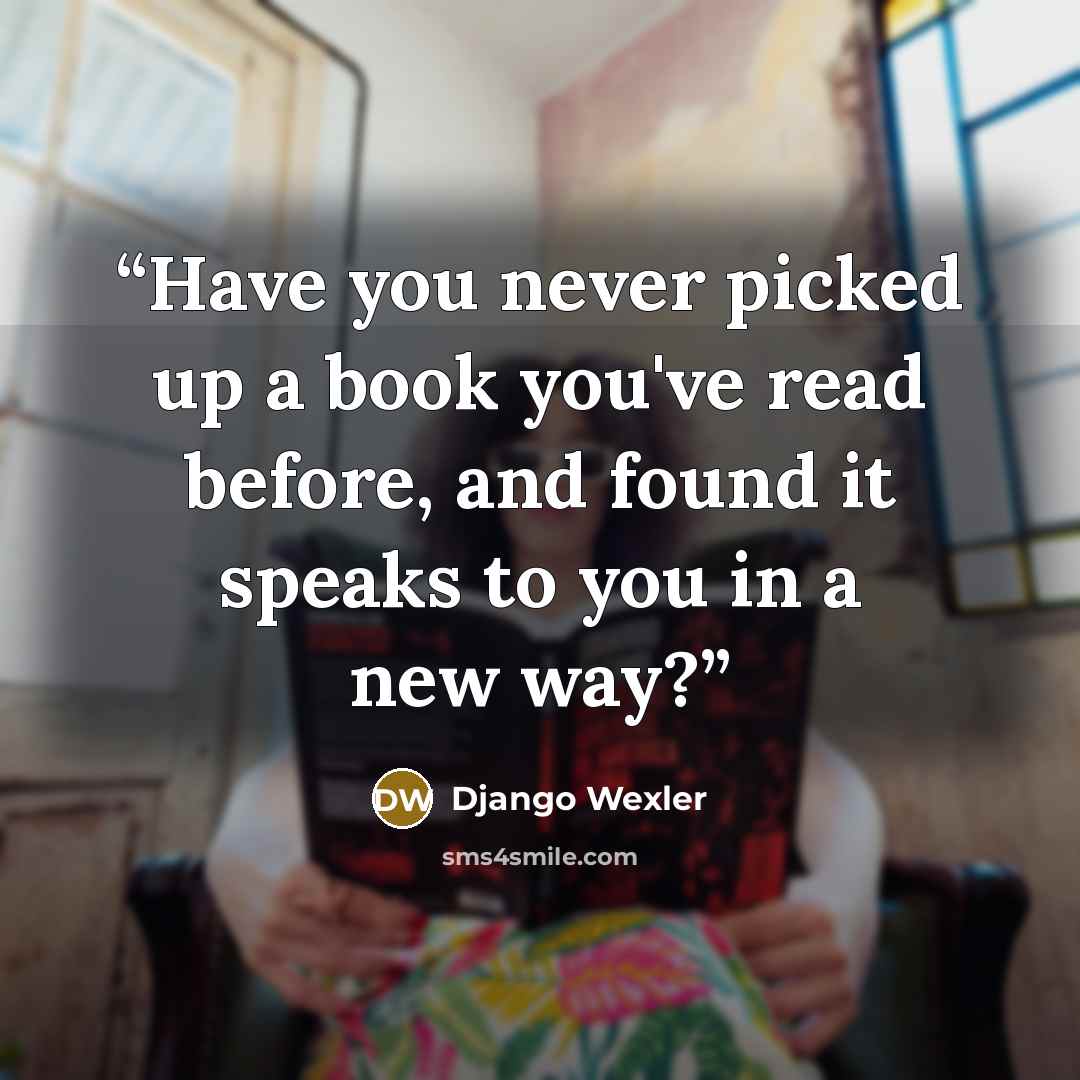 “Have you never picked up a book you've read before, and found it speaks to you in a new way?” quote by Django Wexler