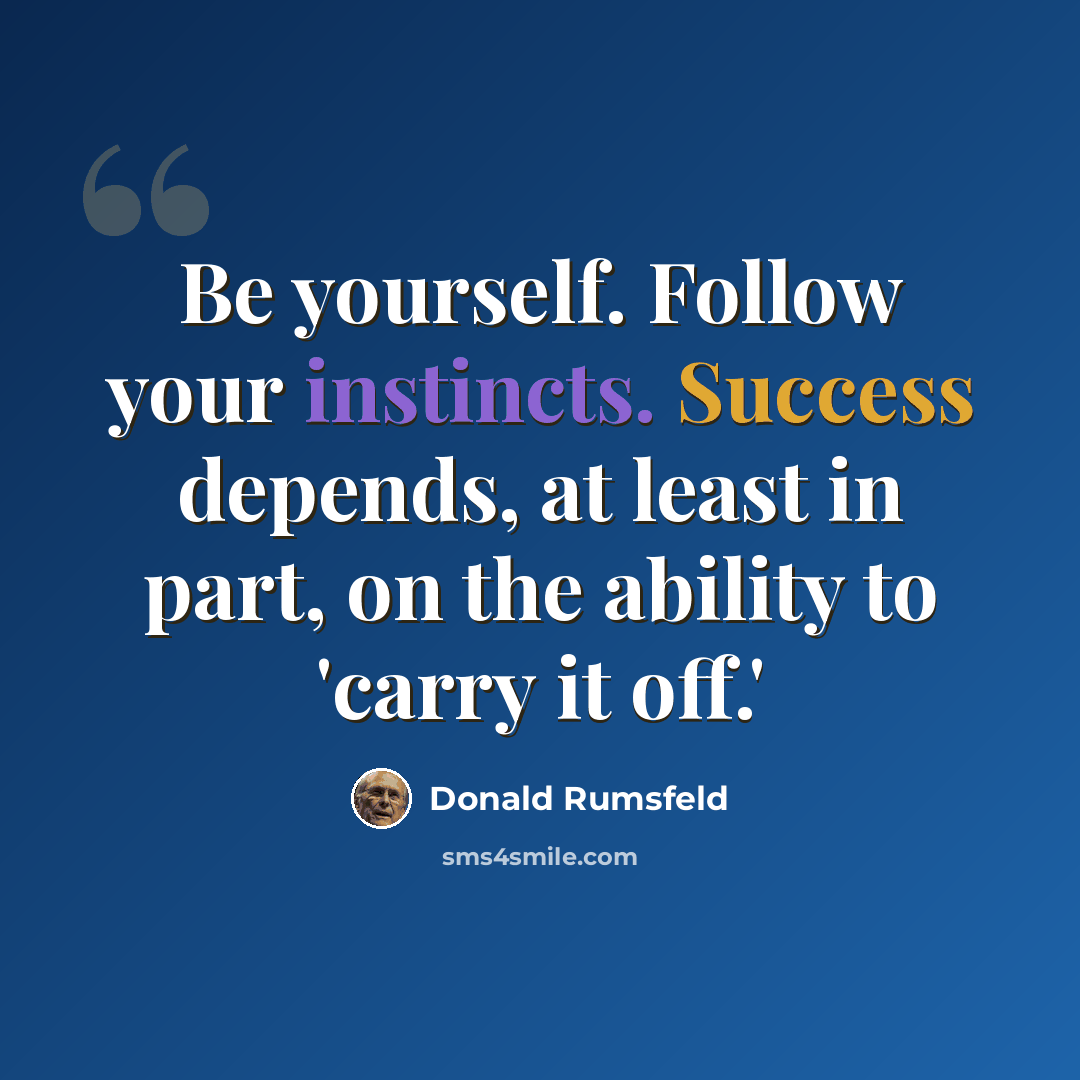 “Be yourself. Follow your instincts. Success depends, at least in part, on the ability to 'carry it off.'” quote by Donald Rumsfeld