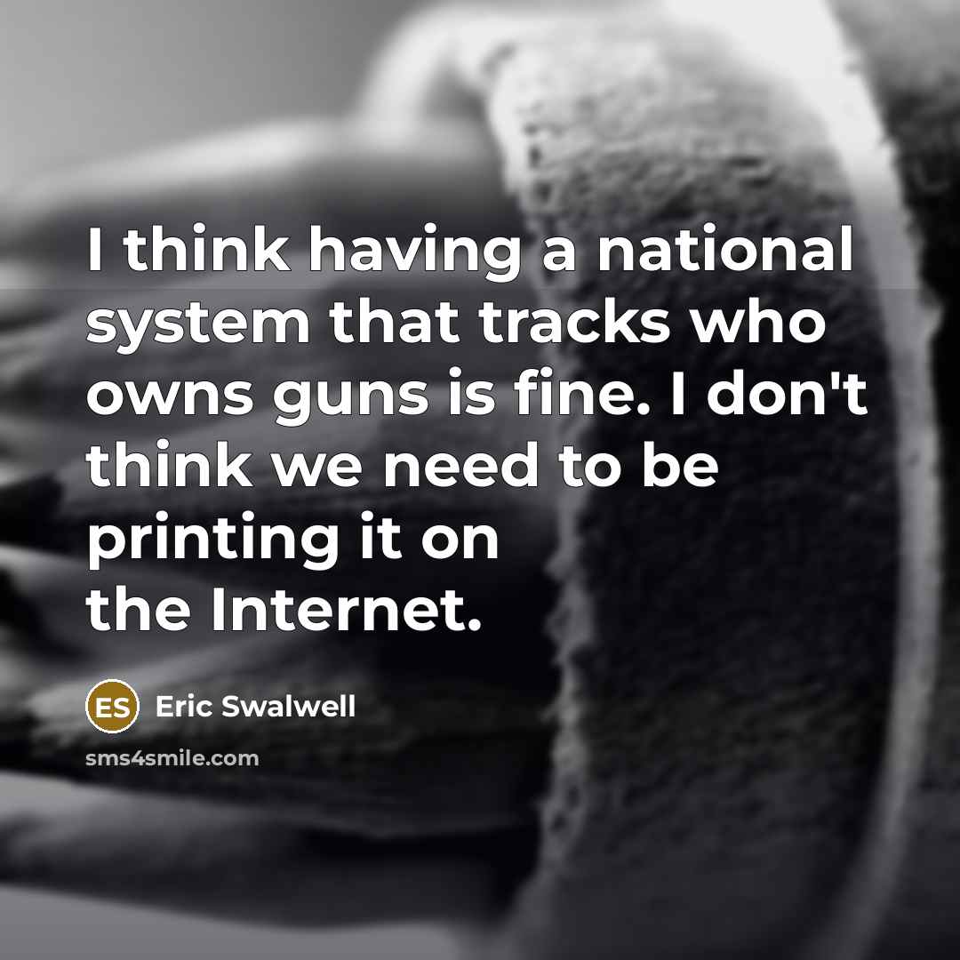 “I think having a national system that tracks who owns guns is fine. I don't think we need to be printing it on the Internet.” quote by Eric Swalwell