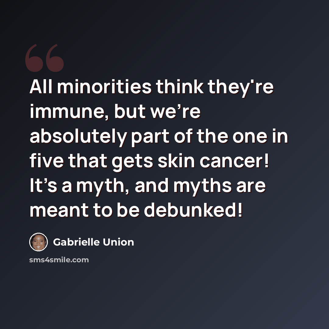 “All minorities think they're immune, but we're absolutely part of the one in five that gets skin cancer! It's a myth, and myths are meant to be debunked!” quote by Gabrielle Union