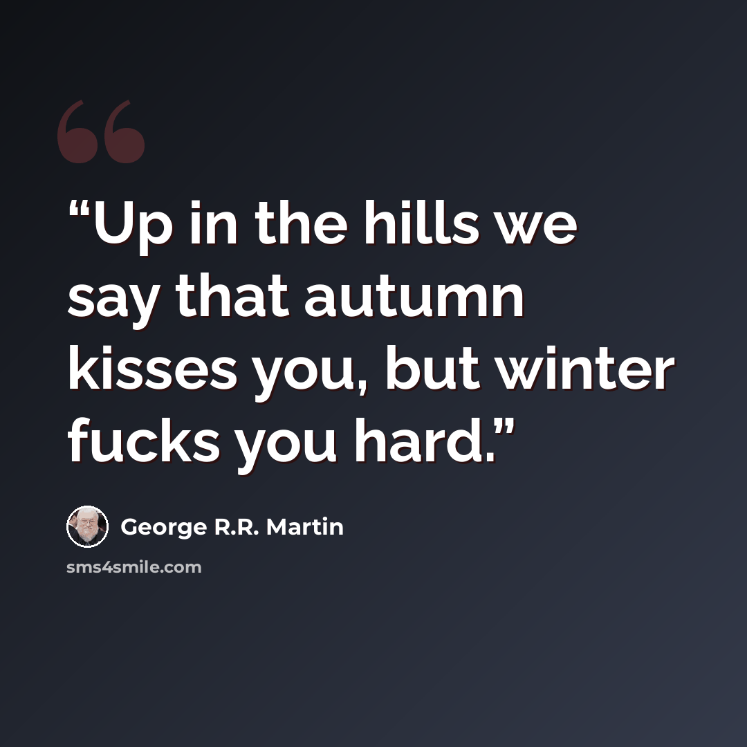 “Up in the hills we say that autumn kisses you, but winter fucks you hard.” quote by George R.R. Martin