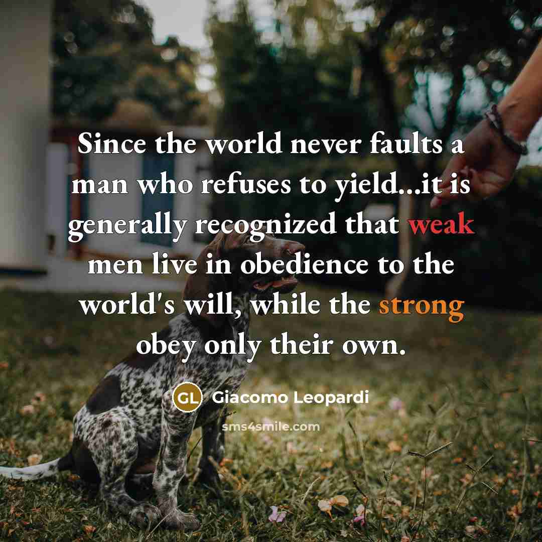 “Since the world never faults a man who refuses to yield...it is generally recognized that weak men live in obedience to the world's will, while the strong obey only their own.” quote by Giacomo Leopardi